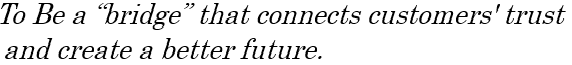 To Be a “bridge” that connects customers' trust and create a better future.